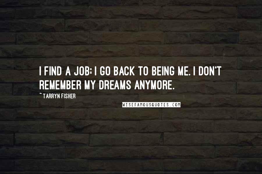 Tarryn Fisher Quotes: I find a job; I go back to being me. I don't remember my dreams anymore.
