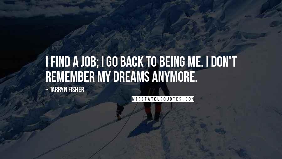 Tarryn Fisher Quotes: I find a job; I go back to being me. I don't remember my dreams anymore.