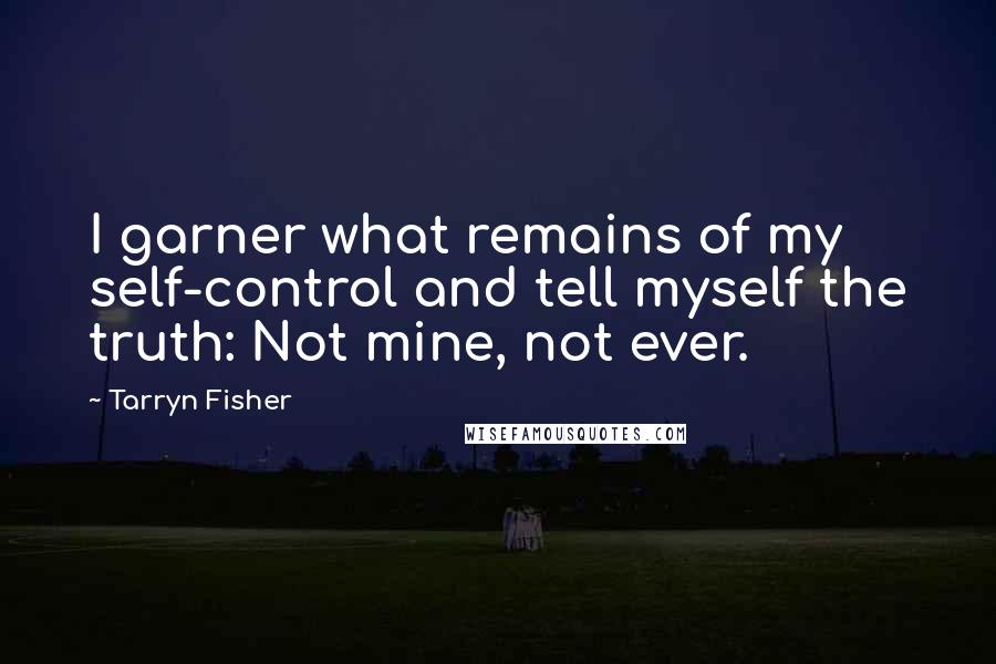 Tarryn Fisher Quotes: I garner what remains of my self-control and tell myself the truth: Not mine, not ever.