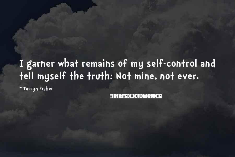 Tarryn Fisher Quotes: I garner what remains of my self-control and tell myself the truth: Not mine, not ever.