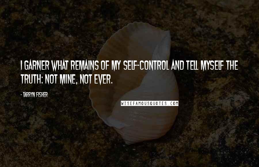 Tarryn Fisher Quotes: I garner what remains of my self-control and tell myself the truth: Not mine, not ever.