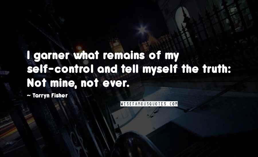 Tarryn Fisher Quotes: I garner what remains of my self-control and tell myself the truth: Not mine, not ever.