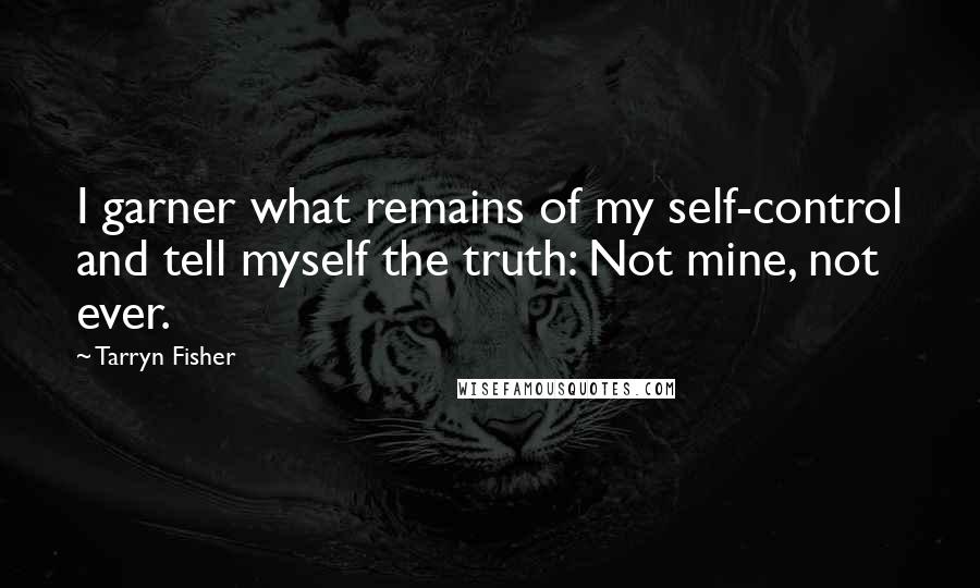 Tarryn Fisher Quotes: I garner what remains of my self-control and tell myself the truth: Not mine, not ever.