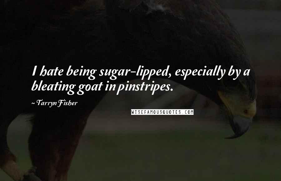 Tarryn Fisher Quotes: I hate being sugar-lipped, especially by a bleating goat in pinstripes.