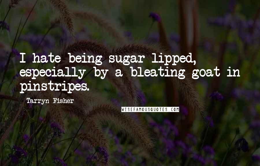 Tarryn Fisher Quotes: I hate being sugar-lipped, especially by a bleating goat in pinstripes.