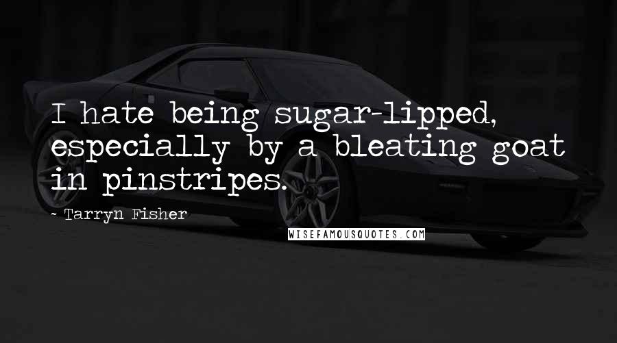 Tarryn Fisher Quotes: I hate being sugar-lipped, especially by a bleating goat in pinstripes.