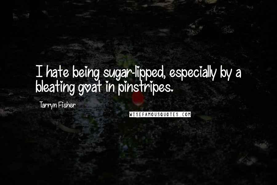 Tarryn Fisher Quotes: I hate being sugar-lipped, especially by a bleating goat in pinstripes.