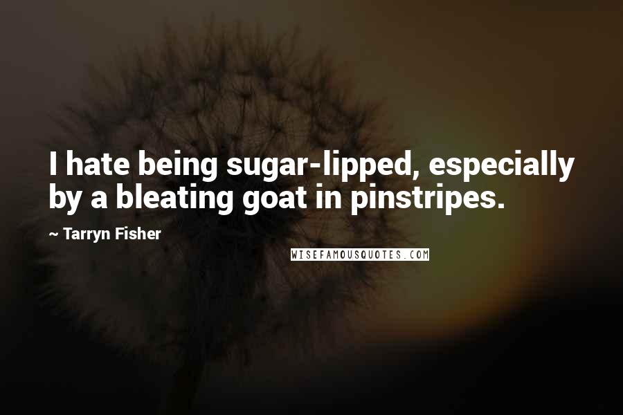 Tarryn Fisher Quotes: I hate being sugar-lipped, especially by a bleating goat in pinstripes.