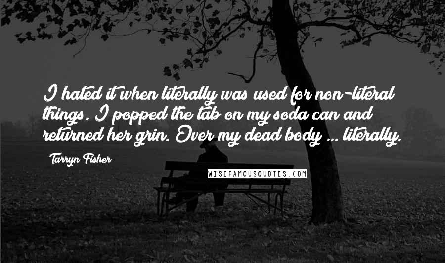 Tarryn Fisher Quotes: I hated it when literally was used for non-literal things. I popped the tab on my soda can and returned her grin. Over my dead body ... literally.