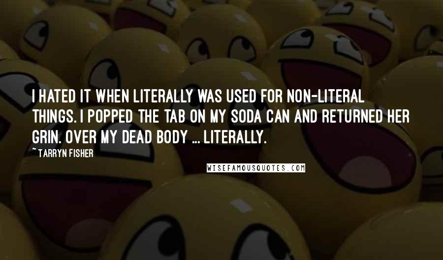 Tarryn Fisher Quotes: I hated it when literally was used for non-literal things. I popped the tab on my soda can and returned her grin. Over my dead body ... literally.