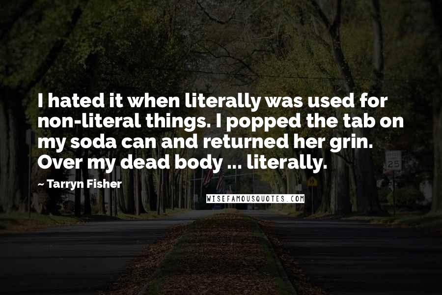 Tarryn Fisher Quotes: I hated it when literally was used for non-literal things. I popped the tab on my soda can and returned her grin. Over my dead body ... literally.