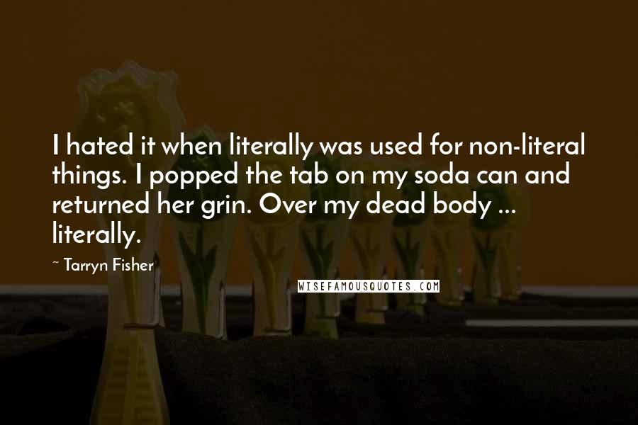 Tarryn Fisher Quotes: I hated it when literally was used for non-literal things. I popped the tab on my soda can and returned her grin. Over my dead body ... literally.
