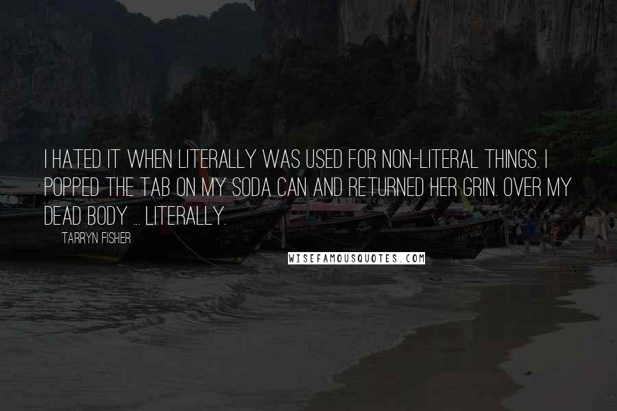 Tarryn Fisher Quotes: I hated it when literally was used for non-literal things. I popped the tab on my soda can and returned her grin. Over my dead body ... literally.