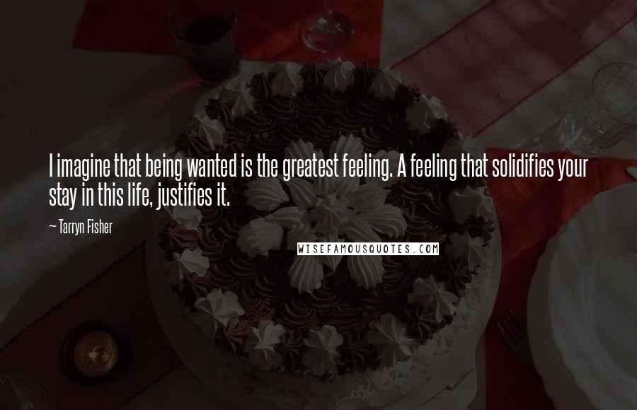 Tarryn Fisher Quotes: I imagine that being wanted is the greatest feeling. A feeling that solidifies your stay in this life, justifies it.