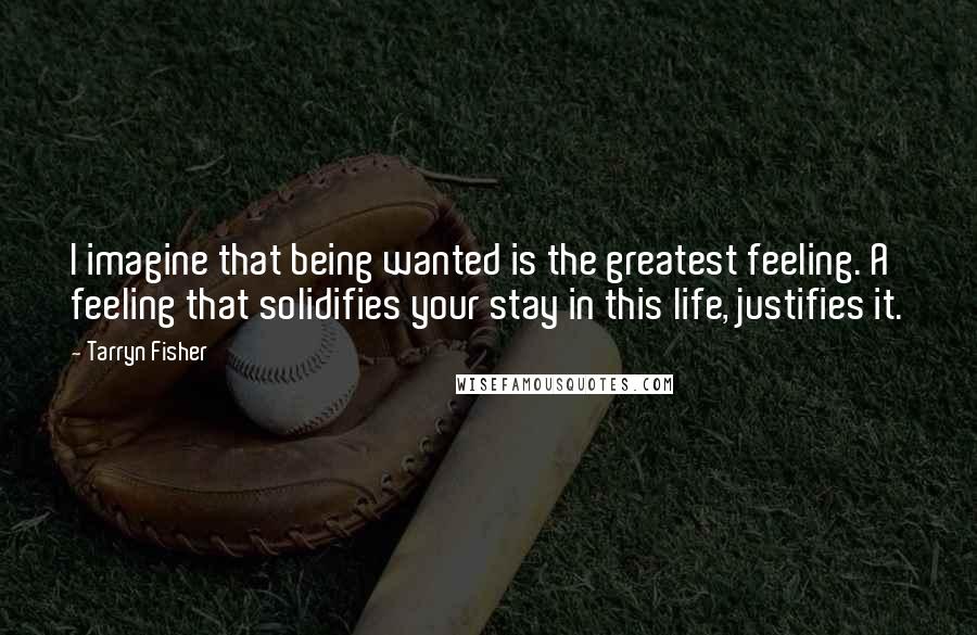 Tarryn Fisher Quotes: I imagine that being wanted is the greatest feeling. A feeling that solidifies your stay in this life, justifies it.