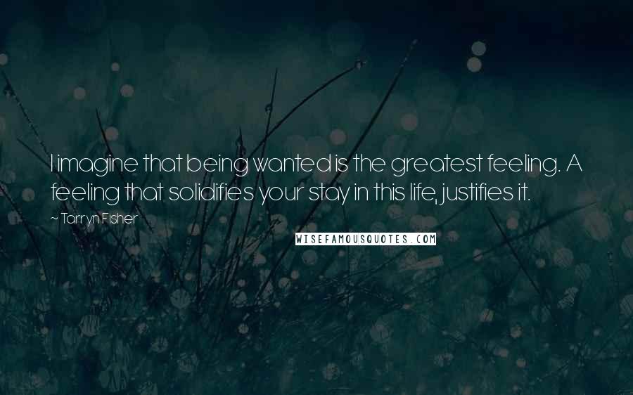 Tarryn Fisher Quotes: I imagine that being wanted is the greatest feeling. A feeling that solidifies your stay in this life, justifies it.