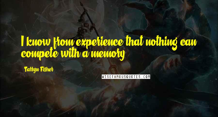 Tarryn Fisher Quotes: I know from experience that nothing can compete with a memory.