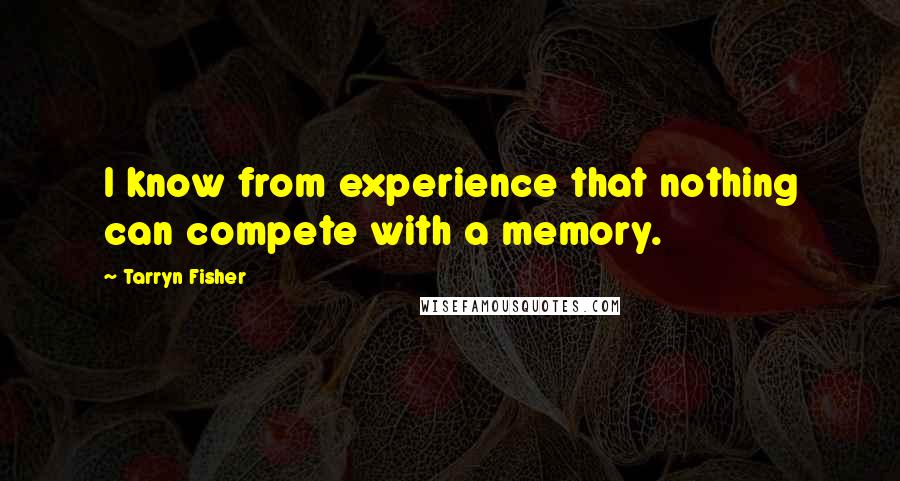 Tarryn Fisher Quotes: I know from experience that nothing can compete with a memory.