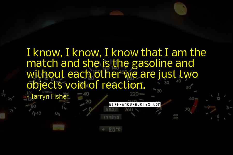 Tarryn Fisher Quotes: I know, I know, I know that I am the match and she is the gasoline and without each other we are just two objects void of reaction.