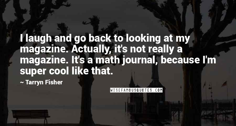 Tarryn Fisher Quotes: I laugh and go back to looking at my magazine. Actually, it's not really a magazine. It's a math journal, because I'm super cool like that.