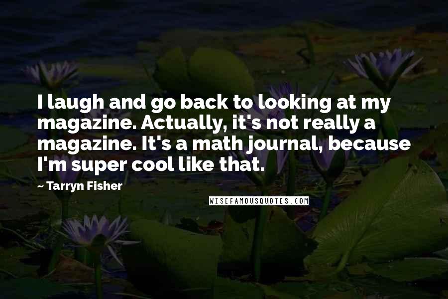 Tarryn Fisher Quotes: I laugh and go back to looking at my magazine. Actually, it's not really a magazine. It's a math journal, because I'm super cool like that.