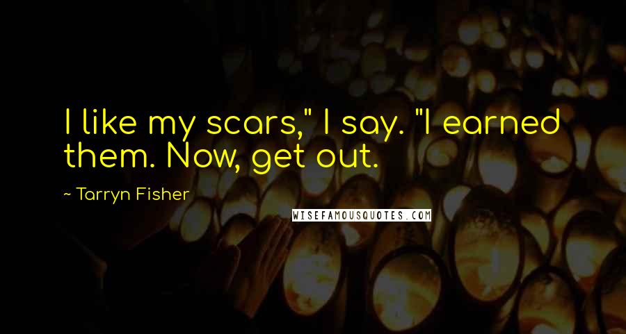 Tarryn Fisher Quotes: I like my scars," I say. "I earned them. Now, get out.