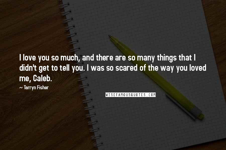 Tarryn Fisher Quotes: I love you so much, and there are so many things that I didn't get to tell you. I was so scared of the way you loved me, Caleb.