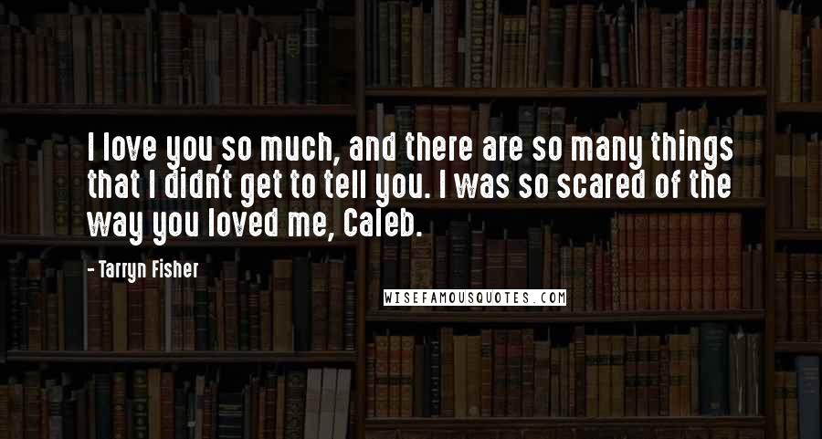 Tarryn Fisher Quotes: I love you so much, and there are so many things that I didn't get to tell you. I was so scared of the way you loved me, Caleb.