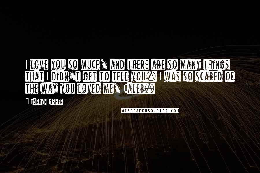 Tarryn Fisher Quotes: I love you so much, and there are so many things that I didn't get to tell you. I was so scared of the way you loved me, Caleb.