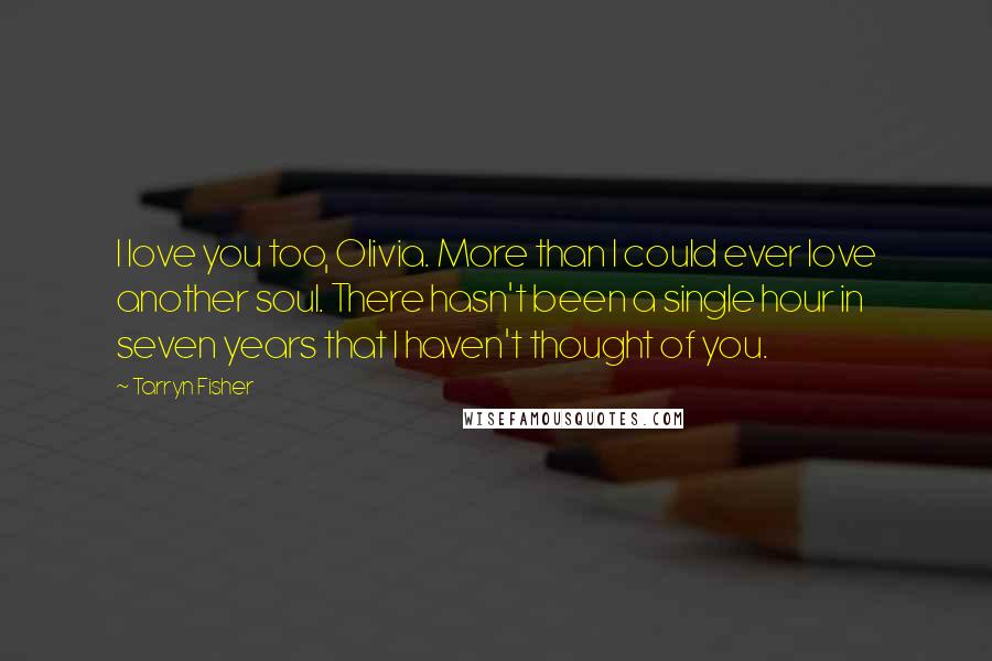 Tarryn Fisher Quotes: I love you too, Olivia. More than I could ever love another soul. There hasn't been a single hour in seven years that I haven't thought of you.