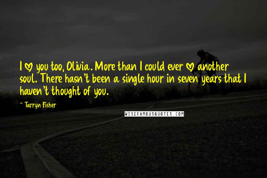 Tarryn Fisher Quotes: I love you too, Olivia. More than I could ever love another soul. There hasn't been a single hour in seven years that I haven't thought of you.