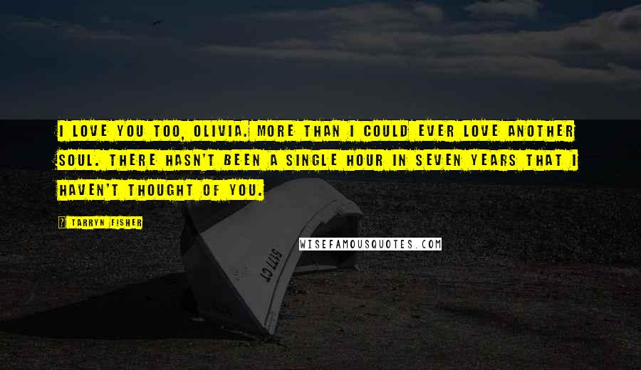 Tarryn Fisher Quotes: I love you too, Olivia. More than I could ever love another soul. There hasn't been a single hour in seven years that I haven't thought of you.