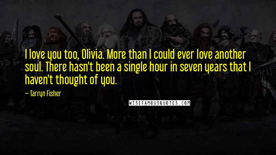 Tarryn Fisher Quotes: I love you too, Olivia. More than I could ever love another soul. There hasn't been a single hour in seven years that I haven't thought of you.