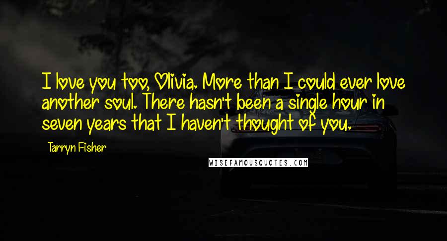 Tarryn Fisher Quotes: I love you too, Olivia. More than I could ever love another soul. There hasn't been a single hour in seven years that I haven't thought of you.