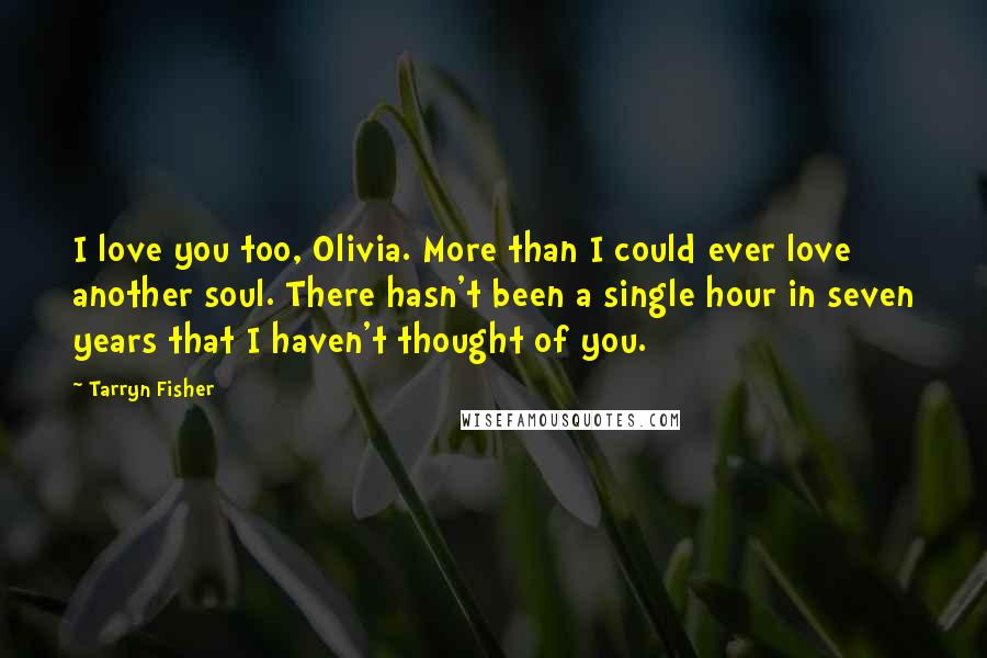 Tarryn Fisher Quotes: I love you too, Olivia. More than I could ever love another soul. There hasn't been a single hour in seven years that I haven't thought of you.