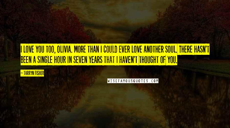 Tarryn Fisher Quotes: I love you too, Olivia. More than I could ever love another soul. There hasn't been a single hour in seven years that I haven't thought of you.