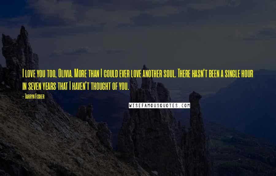 Tarryn Fisher Quotes: I love you too, Olivia. More than I could ever love another soul. There hasn't been a single hour in seven years that I haven't thought of you.