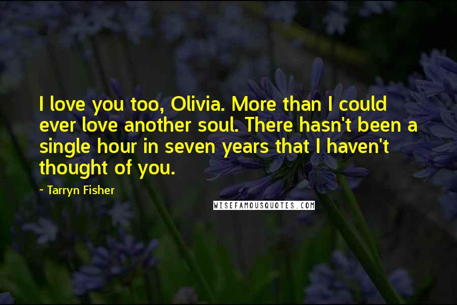 Tarryn Fisher Quotes: I love you too, Olivia. More than I could ever love another soul. There hasn't been a single hour in seven years that I haven't thought of you.