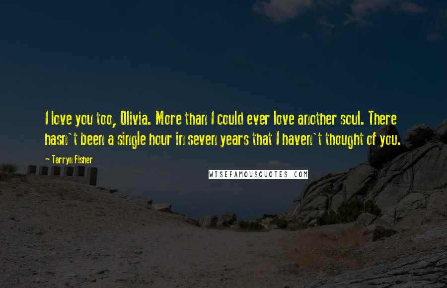 Tarryn Fisher Quotes: I love you too, Olivia. More than I could ever love another soul. There hasn't been a single hour in seven years that I haven't thought of you.