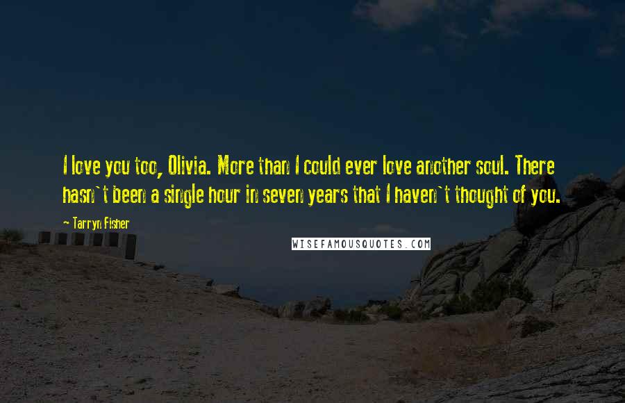 Tarryn Fisher Quotes: I love you too, Olivia. More than I could ever love another soul. There hasn't been a single hour in seven years that I haven't thought of you.