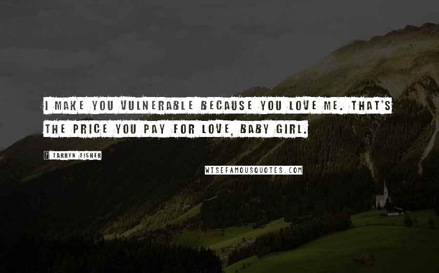 Tarryn Fisher Quotes: I make you vulnerable because you love me. That's the price you pay for love, baby girl.
