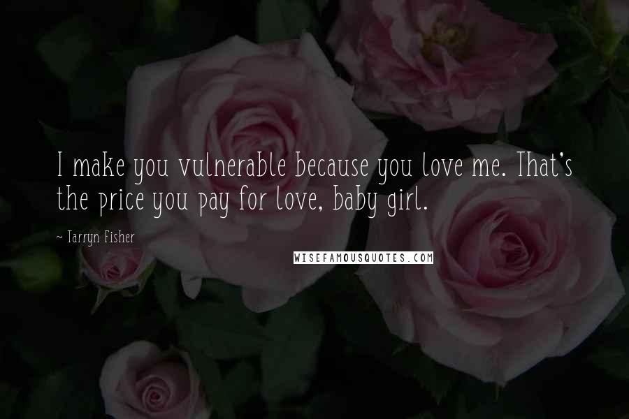 Tarryn Fisher Quotes: I make you vulnerable because you love me. That's the price you pay for love, baby girl.