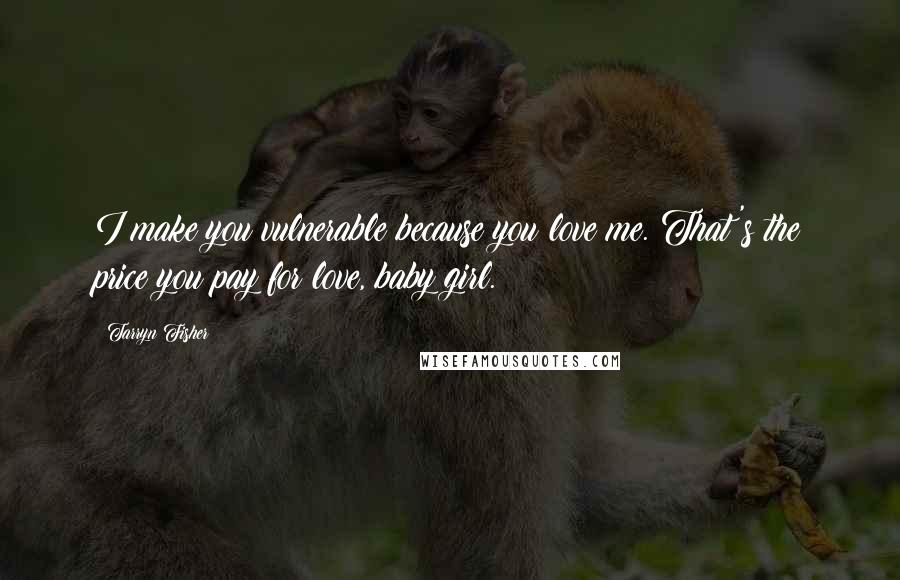 Tarryn Fisher Quotes: I make you vulnerable because you love me. That's the price you pay for love, baby girl.