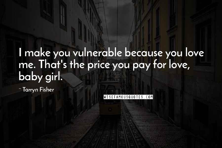 Tarryn Fisher Quotes: I make you vulnerable because you love me. That's the price you pay for love, baby girl.