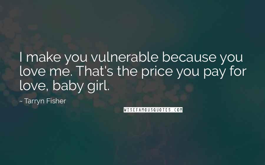Tarryn Fisher Quotes: I make you vulnerable because you love me. That's the price you pay for love, baby girl.
