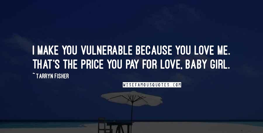 Tarryn Fisher Quotes: I make you vulnerable because you love me. That's the price you pay for love, baby girl.
