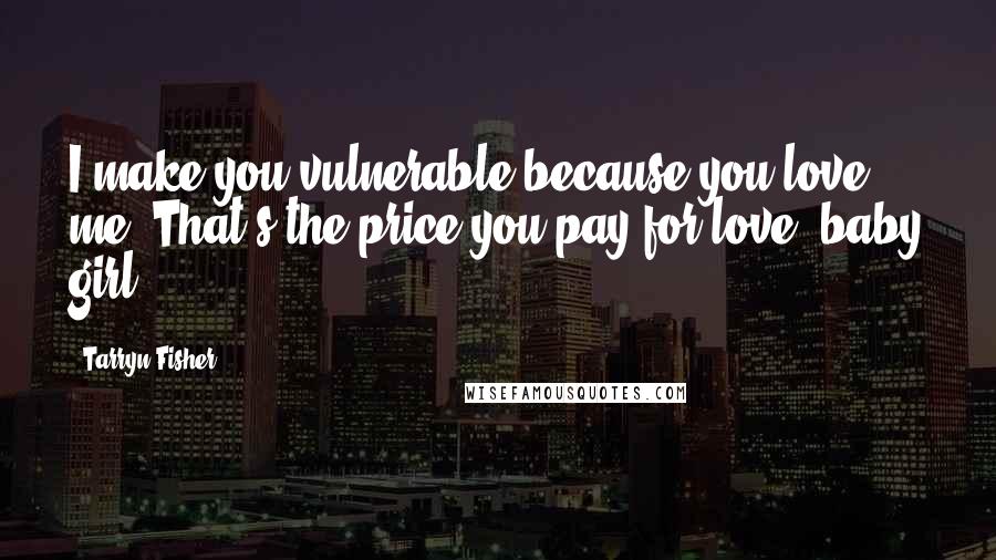 Tarryn Fisher Quotes: I make you vulnerable because you love me. That's the price you pay for love, baby girl.