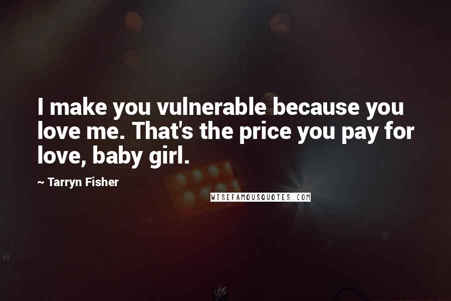 Tarryn Fisher Quotes: I make you vulnerable because you love me. That's the price you pay for love, baby girl.