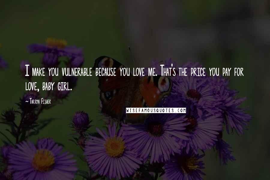 Tarryn Fisher Quotes: I make you vulnerable because you love me. That's the price you pay for love, baby girl.
