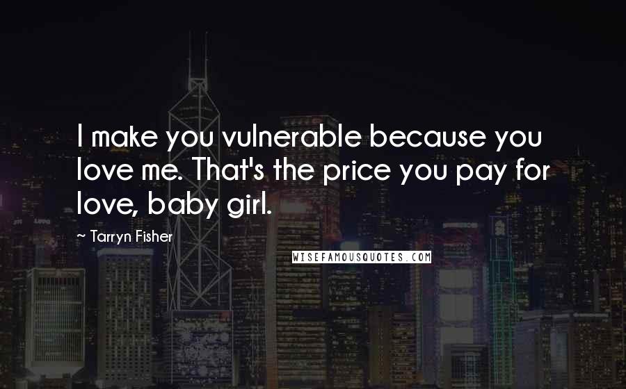 Tarryn Fisher Quotes: I make you vulnerable because you love me. That's the price you pay for love, baby girl.